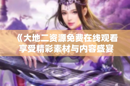 《大地二资源免费在线观看 享受精彩素材与内容盛宴》