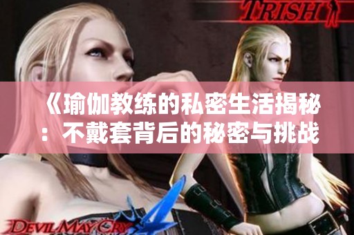 《瑜伽教练的私密生活揭秘：不戴套背后的秘密与挑战》
