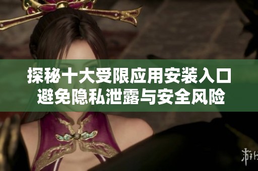 探秘十大受限应用安装入口 避免隐私泄露与安全风险