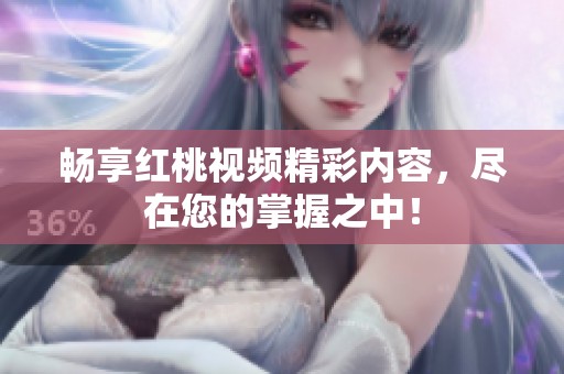 畅享红桃视频精彩内容，尽在您的掌握之中！