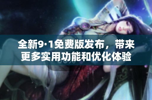 全新9·1免费版发布，带来更多实用功能和优化体验