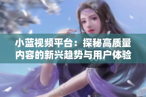 小蓝视频平台：探秘高质量内容的新兴趋势与用户体验提升之路
