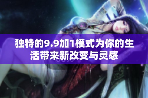 独特的9.9加1模式为你的生活带来新改变与灵感