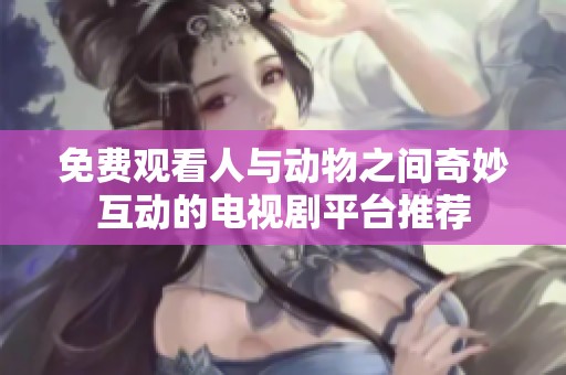 免费观看人与动物之间奇妙互动的电视剧平台推荐