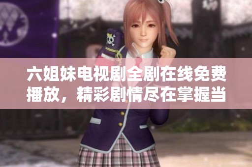 六姐妹电视剧全剧在线免费播放，精彩剧情尽在掌握当中