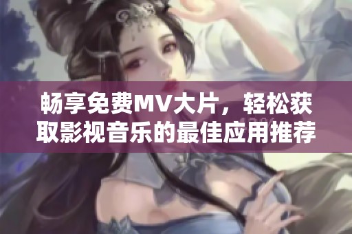畅享免费MV大片，轻松获取影视音乐的最佳应用推荐