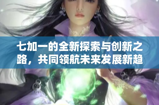 七加一的全新探索与创新之路，共同领航未来发展新趋势