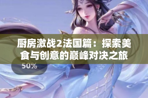 厨房激战2法国篇：探索美食与创意的巅峰对决之旅
