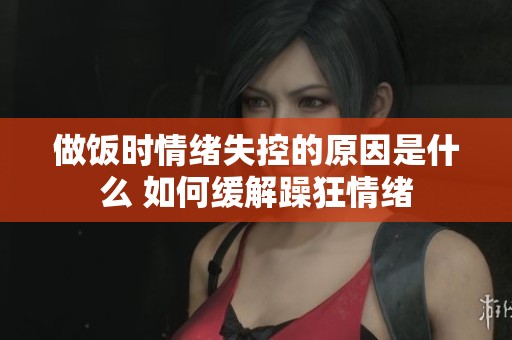 做饭时情绪失控的原因是什么 如何缓解躁狂情绪