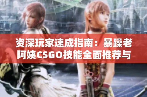 资深玩家速成指南：暴躁老阿姨CSGO技能全面推荐与解析