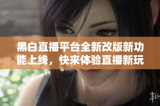 黑白直播平台全新改版新功能上线，快来体验直播新玩法