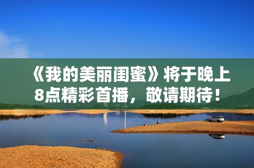 《我的美丽闺蜜》将于晚上8点精彩首播，敬请期待！