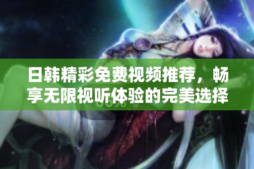 日韩精彩免费视频推荐，畅享无限视听体验的完美选择