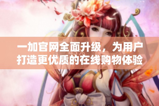 一加官网全面升级，为用户打造更优质的在线购物体验与服务