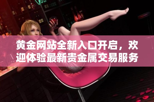 黄金网站全新入口开启，欢迎体验最新贵金属交易服务与资讯