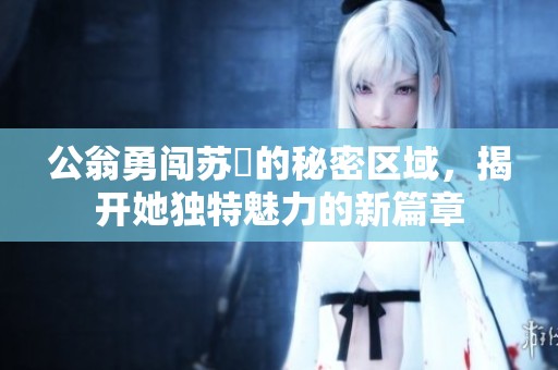 公翁勇闯苏玥的秘密区域，揭开她独特魅力的新篇章