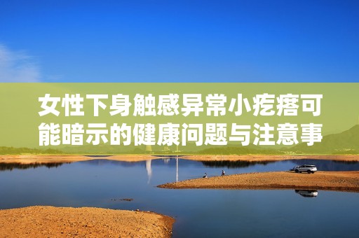 女性下身触感异常小疙瘩可能暗示的健康问题与注意事项