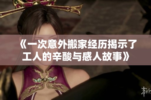 《一次意外搬家经历揭示了工人的辛酸与感人故事》