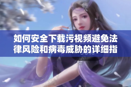 如何安全下载污视频避免法律风险和病毒威胁的详细指南