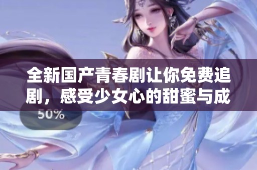 全新国产青春剧让你免费追剧，感受少女心的甜蜜与成长