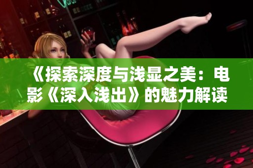 《探索深度与浅显之美：电影《深入浅出》的魅力解读》