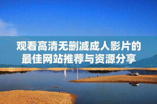 观看高清无删减成人影片的最佳网站推荐与资源分享