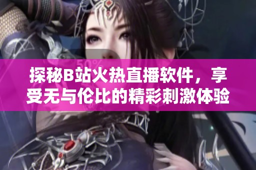 探秘B站火热直播软件，享受无与伦比的精彩刺激体验