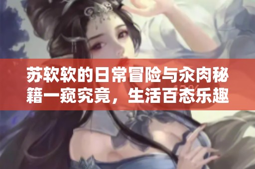 苏软软的日常冒险与汆肉秘籍一窥究竟，生活百态乐趣无穷