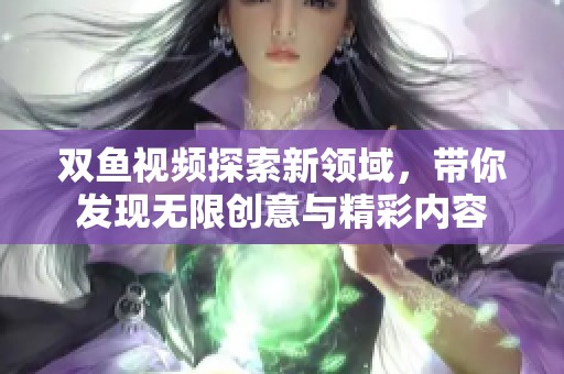 双鱼视频探索新领域，带你发现无限创意与精彩内容