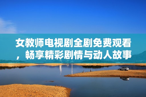 女教师电视剧全剧免费观看，畅享精彩剧情与动人故事