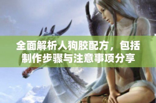 全面解析人狗胶配方，包括制作步骤与注意事项分享