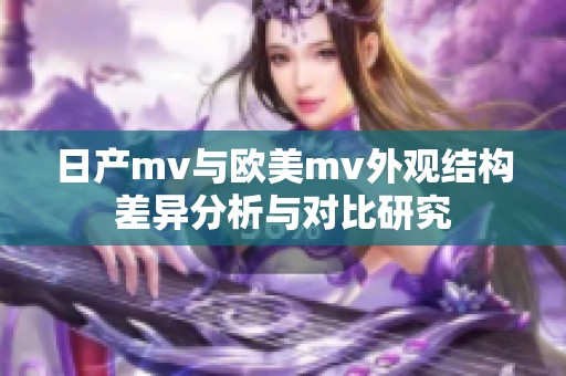 日产mv与欧美mv外观结构差异分析与对比研究