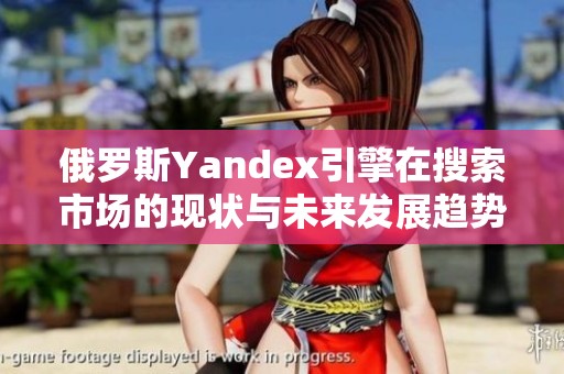 俄罗斯Yandex引擎在搜索市场的现状与未来发展趋势分析