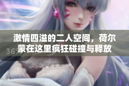 激情四溢的二人空间，荷尔蒙在这里疯狂碰撞与释放