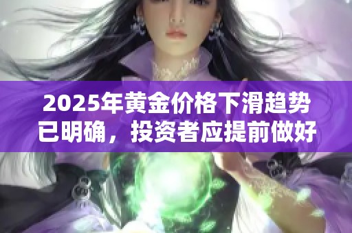 2025年黄金价格下滑趋势已明确，投资者应提前做好应对准备