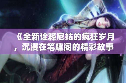 《全新诠释尼姑的疯狂岁月，沉浸在笔趣阁的精彩故事中》