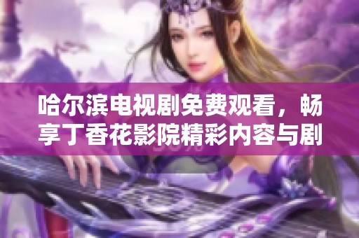 哈尔滨电视剧免费观看，畅享丁香花影院精彩内容与剧情体验
