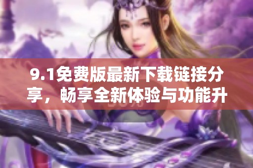 9.1免费版最新下载链接分享，畅享全新体验与功能升级