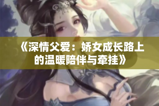 《深情父爱：娇女成长路上的温暖陪伴与牵挂》