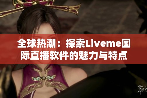全球热潮：探索Liveme国际直播软件的魅力与特点