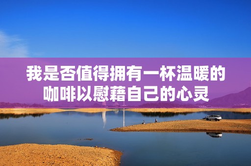 我是否值得拥有一杯温暖的咖啡以慰藉自己的心灵