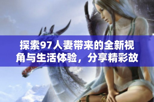 探索97人妻带来的全新视角与生活体验，分享精彩故事与感悟