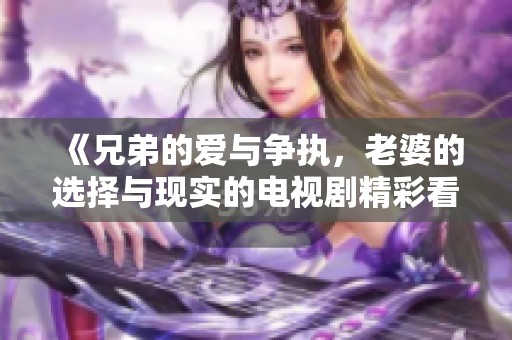 《兄弟的爱与争执，老婆的选择与现实的电视剧精彩看点》