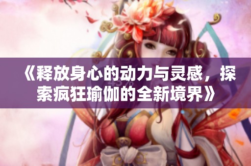 《释放身心的动力与灵感，探索疯狂瑜伽的全新境界》