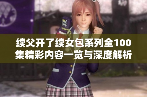 续父开了续女包系列全100集精彩内容一览与深度解析