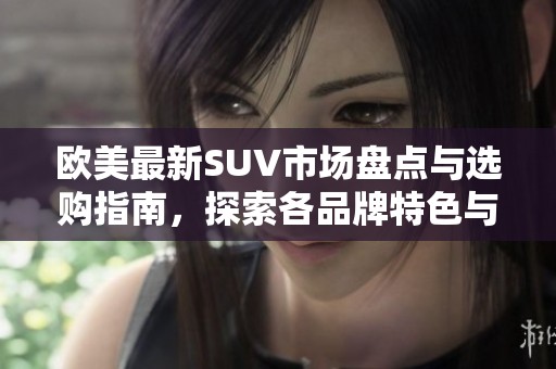 欧美最新SUV市场盘点与选购指南，探索各品牌特色与优势