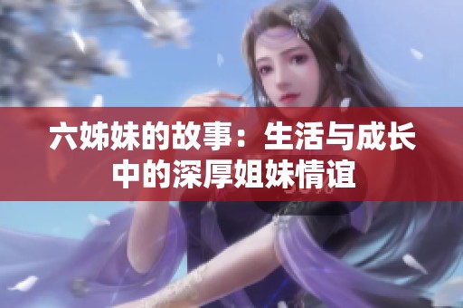 六姊妹的故事：生活与成长中的深厚姐妹情谊