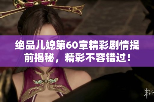 绝品儿媳第60章精彩剧情提前揭秘，精彩不容错过！