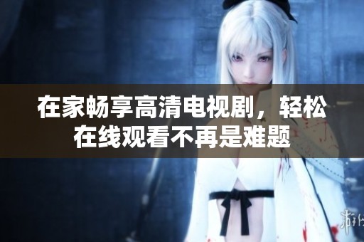 在家畅享高清电视剧，轻松在线观看不再是难题