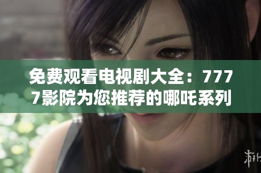 免费观看电视剧大全：7777影院为您推荐的哪吒系列精彩剧集